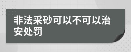 非法采砂可以不可以治安处罚