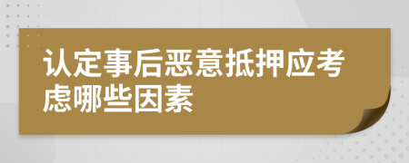 认定事后恶意抵押应考虑哪些因素