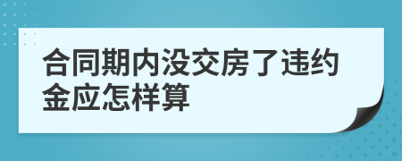 合同期内没交房了违约金应怎样算