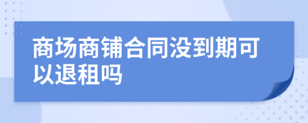 商场商铺合同没到期可以退租吗