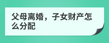 父母离婚，子女财产怎么分配