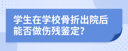 学生在学校骨折出院后能否做伤残鉴定？