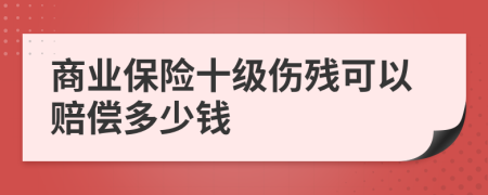 商业保险十级伤残可以赔偿多少钱