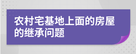 农村宅基地上面的房屋的继承问题