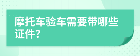 摩托车验车需要带哪些证件？