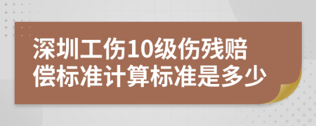 深圳工伤10级伤残赔偿标准计算标准是多少