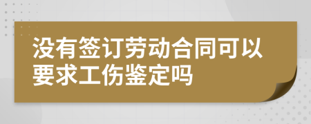 没有签订劳动合同可以要求工伤鉴定吗