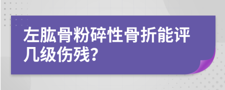 左肱骨粉碎性骨折能评几级伤残？