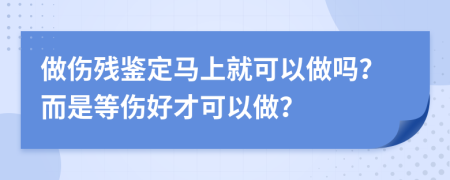 做伤残鉴定马上就可以做吗？而是等伤好才可以做？