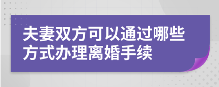 夫妻双方可以通过哪些方式办理离婚手续