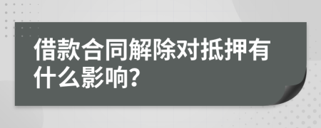 借款合同解除对抵押有什么影响？