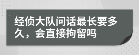 经侦大队问话最长要多久，会直接拘留吗