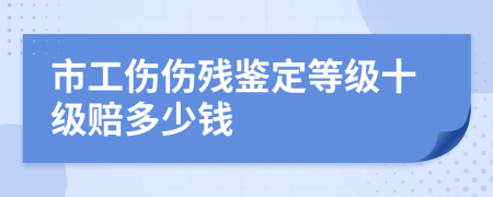 市工伤伤残鉴定等级十级赔多少钱