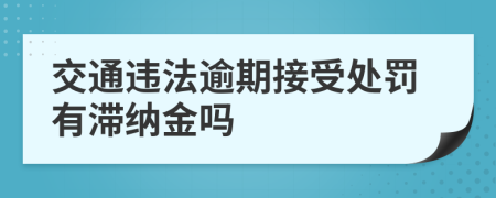 交通违法逾期接受处罚有滞纳金吗