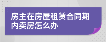 房主在房屋租赁合同期内卖房怎么办