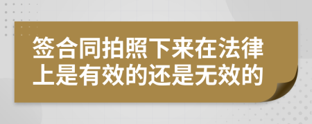 签合同拍照下来在法律上是有效的还是无效的