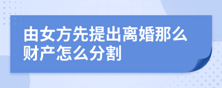 由女方先提出离婚那么财产怎么分割