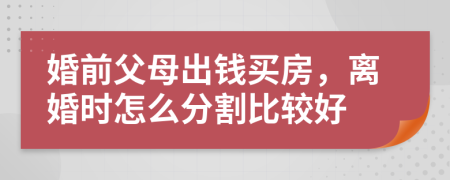 婚前父母出钱买房，离婚时怎么分割比较好