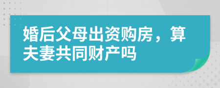 婚后父母出资购房，算夫妻共同财产吗