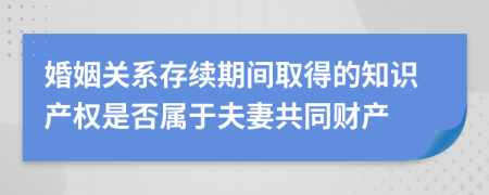 婚姻关系存续期间取得的知识产权是否属于夫妻共同财产