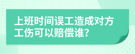 上班时间误工造成对方工伤可以赔偿谁？