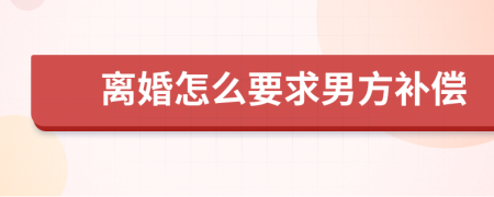 离婚怎么要求男方补偿