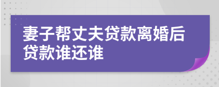 妻子帮丈夫贷款离婚后贷款谁还谁