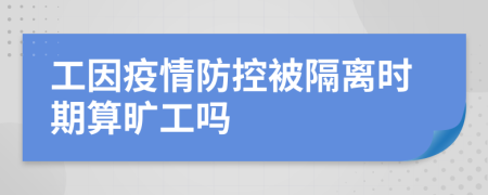 工因疫情防控被隔离时期算旷工吗