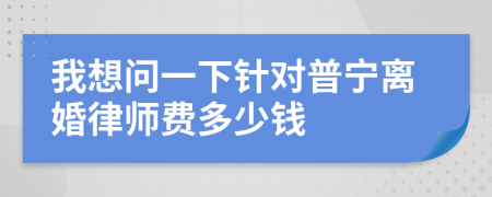 我想问一下针对普宁离婚律师费多少钱