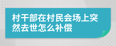 村干部在村民会场上突然去世怎么补偿