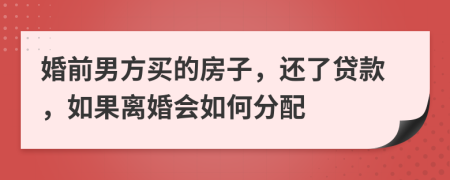 婚前男方买的房子，还了贷款，如果离婚会如何分配