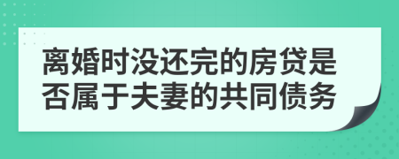 离婚时没还完的房贷是否属于夫妻的共同债务