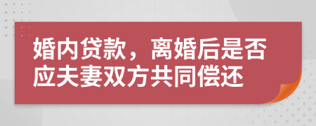 婚内贷款，离婚后是否应夫妻双方共同偿还