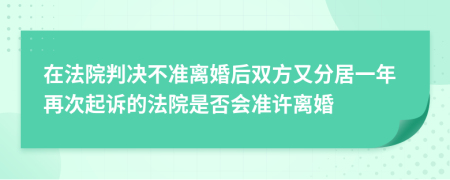 在法院判决不准离婚后双方又分居一年再次起诉的法院是否会准许离婚