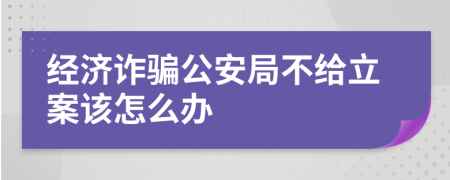 经济诈骗公安局不给立案该怎么办