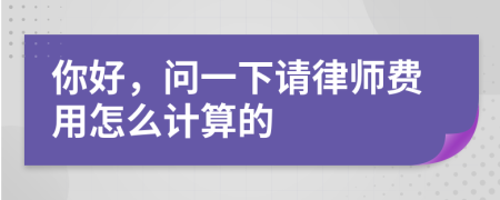 你好，问一下请律师费用怎么计算的