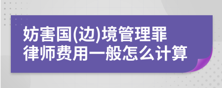 妨害国(边)境管理罪律师费用一般怎么计算