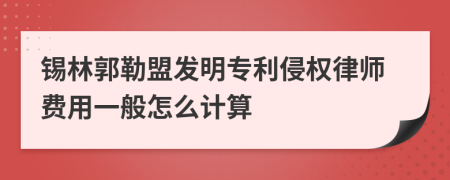 锡林郭勒盟发明专利侵权律师费用一般怎么计算