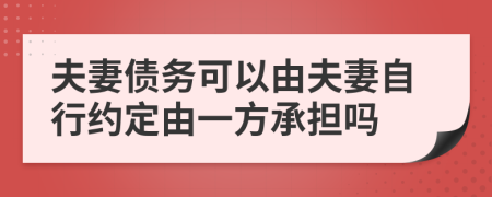 夫妻债务可以由夫妻自行约定由一方承担吗