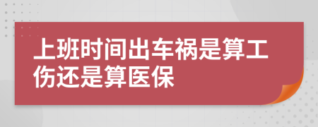 上班时间出车祸是算工伤还是算医保