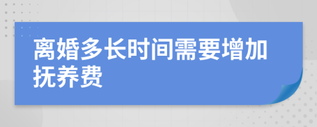 离婚多长时间需要增加抚养费