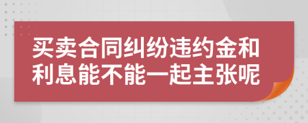买卖合同纠纷违约金和利息能不能一起主张呢