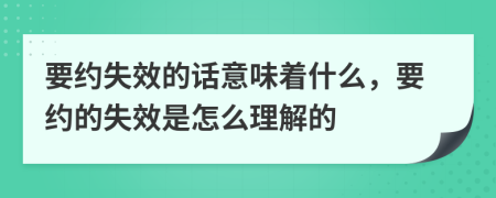 要约失效的话意味着什么，要约的失效是怎么理解的