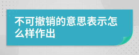 不可撤销的意思表示怎么样作出