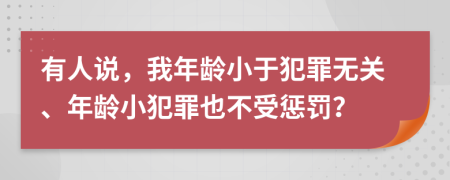 有人说，我年龄小于犯罪无关、年龄小犯罪也不受惩罚？