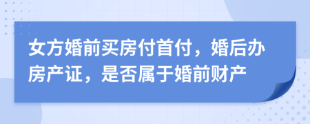 女方婚前买房付首付，婚后办房产证，是否属于婚前财产