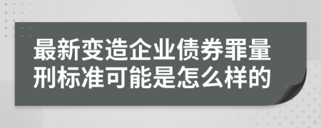 最新变造企业债券罪量刑标准可能是怎么样的