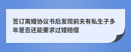 签订离婚协议书后发现前夫有私生子多年是否还能要求过错赔偿