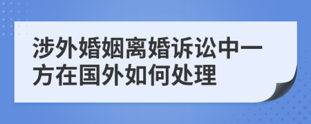 涉外婚姻离婚诉讼中一方在国外如何处理