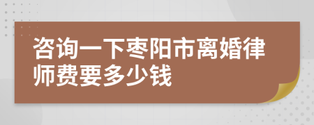 咨询一下枣阳市离婚律师费要多少钱